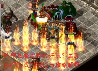 传奇私服哪款最好玩?最新热门游戏排行榜与攻略解析 传奇私服哪款最好玩?最新热门游戏排行榜与攻略解析