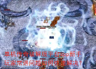 单机传奇破解版平台app新手玩家常遇问题如何快速解决? 单机传奇破解版平台app新手玩家常遇问题如何快速解决?