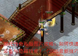 哪吒传奇私服图片攻略:如何快速获取顶级装备与隐藏技能?(2025最新技巧) 哪吒传奇私服图片攻略:如何快速获取顶级装备与隐藏技能?(2025最新技巧)