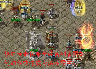 热血传奇私服全装备列表图如何助你快速成为游戏霸主? 热血传奇私服全装备列表图如何助你快速成为游戏霸主?