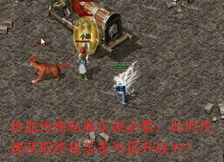 热血传奇私服玩家必看:如何快速获取终极装备与提升战力? 热血传奇私服玩家必看:如何快速获取终极装备与提升战力?