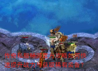 传奇私服畅游官方攻略如何快速提升战力与获取稀有装备? 传奇私服畅游官方攻略如何快速提升战力与获取稀有装备?