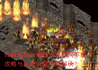 传奇私服互通版安卓官网下载攻略与疑难问题如何解决? 传奇私服互通版安卓官网下载攻略与疑难问题如何解决?