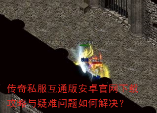 传奇私服互通版安卓官网下载攻略与疑难问题如何解决? 传奇私服互通版安卓官网下载攻略与疑难问题如何解决?