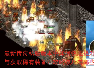 最新传奇私服版本中如何快速提升战力与获取稀有装备?攻略技巧有哪些? 最新传奇私服版本中如何快速提升战力与获取稀有装备?攻略技巧有哪些?