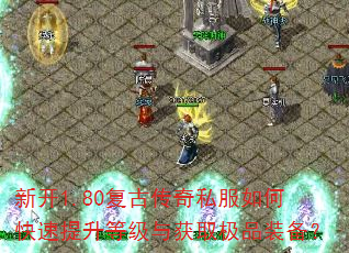 新开1.80复古传奇私服如何快速提升等级与获取极品装备? 新开1.80复古传奇私服如何快速提升等级与获取极品装备?