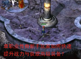 单职业传奇新手玩家如何快速提升战力与获取高级装备? 单职业传奇新手玩家如何快速提升战力与获取高级装备?