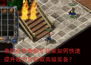 单职业传奇新手玩家如何快速提升战力与获取高级装备? 单职业传奇新手玩家如何快速提升战力与获取高级装备?