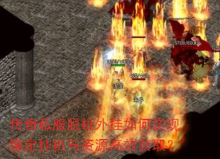 传奇私服脱机外挂如何实现稳定挂机与资源高效获取? 传奇私服脱机外挂如何实现稳定挂机与资源高效获取?