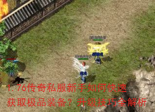 1.76传奇私服新手如何快速获取极品装备?升级技巧全解析 1.76传奇私服新手如何快速获取极品装备?升级技巧全解析