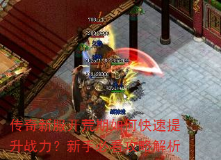 传奇新服开荒期如何快速提升战力?新手必看攻略解析 传奇新服开荒期如何快速提升战力?新手必看攻略解析