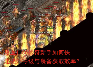 热血1.80传奇新手如何快速提升等级与装备获取效率? 热血1.80传奇新手如何快速提升等级与装备获取效率?
