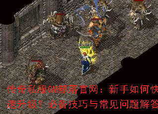 传奇私服GM部落官网:新手如何快速升级?必备技巧与常见问题解答 传奇私服GM部落官网:新手如何快速升级?必备技巧与常见问题解答