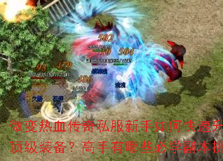 微变热血传奇私服新手如何快速升级与获取顶级装备?高手有哪些必学副本挑战技巧? 微变热血传奇私服新手如何快速升级与获取顶级装备?高手有哪些必学副本挑战技巧?