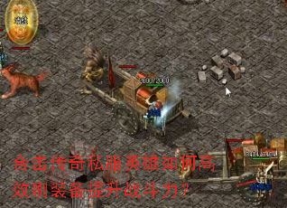 合击传奇私服英雄如何高效刷装备提升战斗力? 合击传奇私服英雄如何高效刷装备提升战斗力?