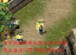 末世热血传奇私服系统中有哪些必备技巧可快速提升战力? 末世热血传奇私服系统中有哪些必备技巧可快速提升战力?