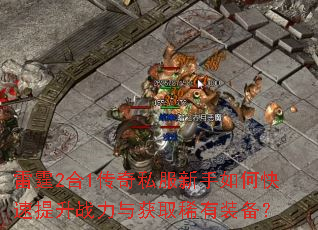 雷霆2合1传奇私服新手如何快速提升战力与获取稀有装备? 雷霆2合1传奇私服新手如何快速提升战力与获取稀有装备?