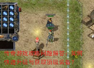 传奇游戏攻略问题解答:如何快速升级与获取顶级装备? 传奇游戏攻略问题解答:如何快速升级与获取顶级装备?