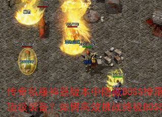 传奇私服神器版本中隐藏BOSS掉落哪些顶级装备?如何高效挑战终极BOSS? 传奇私服神器版本中隐藏BOSS掉落哪些顶级装备?如何高效挑战终极BOSS?