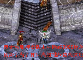 传奇私服神器版本中隐藏BOSS掉落哪些顶级装备?如何高效挑战终极BOSS? 传奇私服神器版本中隐藏BOSS掉落哪些顶级装备?如何高效挑战终极BOSS?