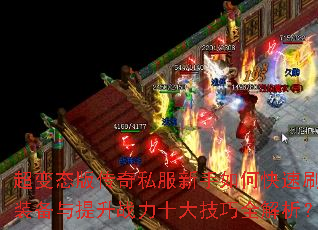 超变态版传奇私服新手如何快速刷装备与提升战力十大技巧全解析? 超变态版传奇私服新手如何快速刷装备与提升战力十大技巧全解析?