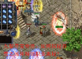 九黎寻宝奇遇:如何探秘莽荒之域并解锁职业奥秘? 九黎寻宝奇遇:如何探秘莽荒之域并解锁职业奥秘?